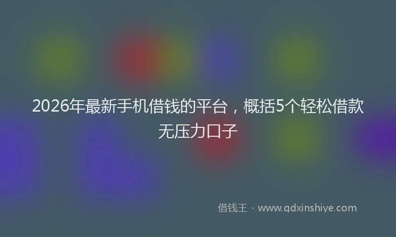 2026年最新手机借钱的平台，概括5个轻松借款无压力口子