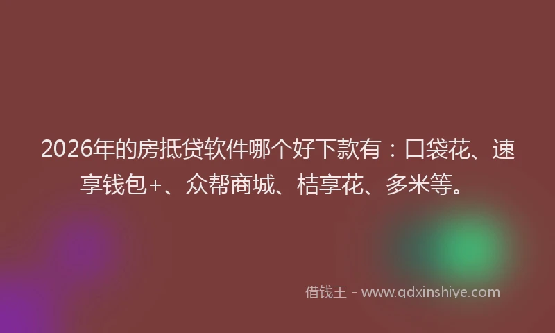 2026年的房抵贷软件哪个好下款有：口袋花、速享钱包+、众帮商城、桔享花、多米等。