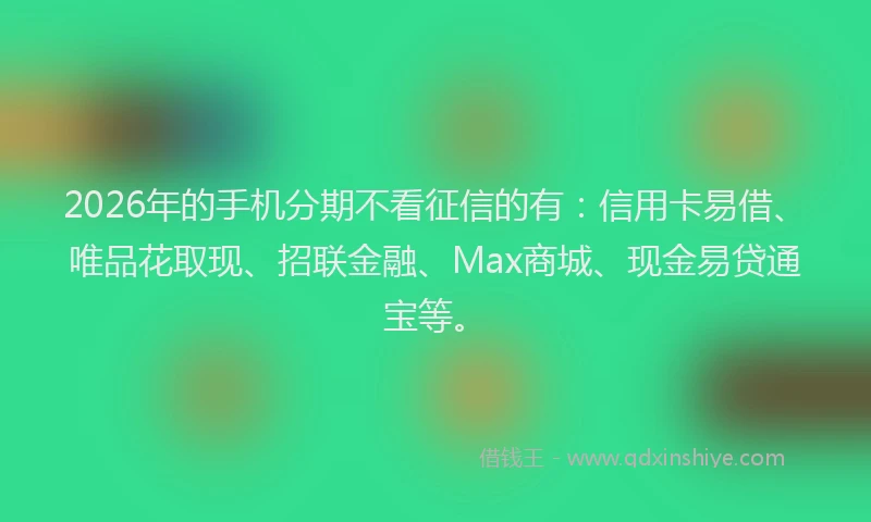 2026年的手机分期不看征信的有：信用卡易借、唯品花取现、招联金融、Max商城、现金易贷通宝等。
