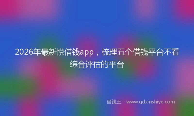 2026年最新悅借钱app，梳理五个借钱平台不看综合评估的平台