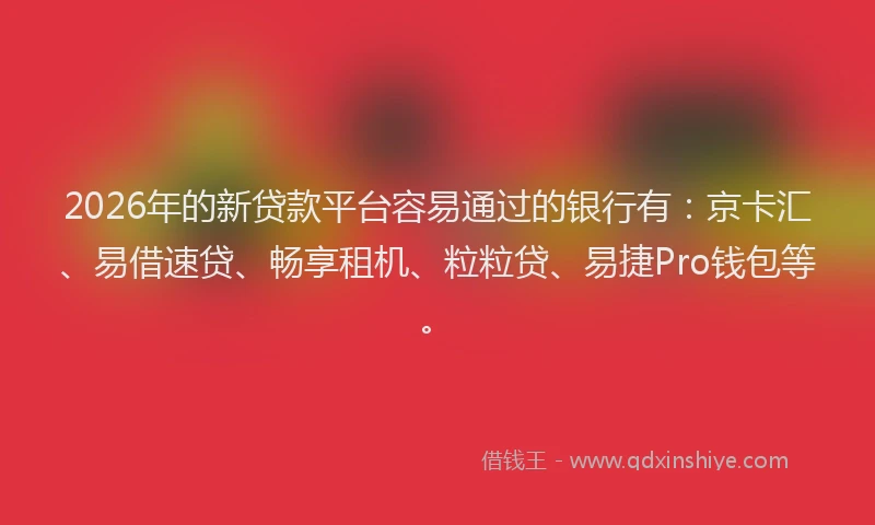2026年的新贷款平台容易通过的银行有：京卡汇、易借速贷、畅享租机、粒粒贷、易捷Pro钱包等。