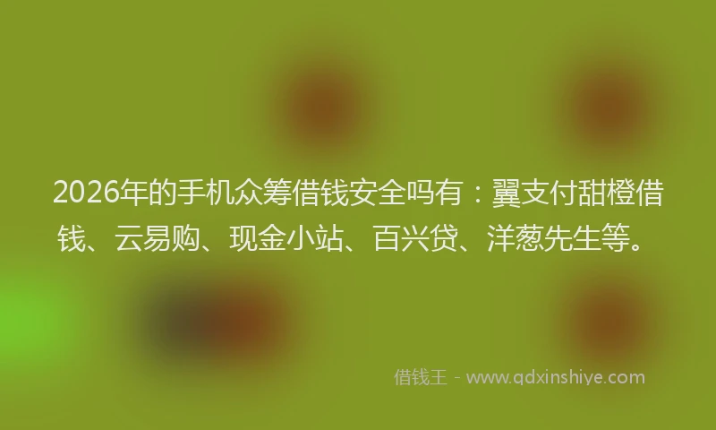 2026年的手机众筹借钱安全吗有：翼支付甜橙借钱、云易购、现金小站、百兴贷、洋葱先生等。