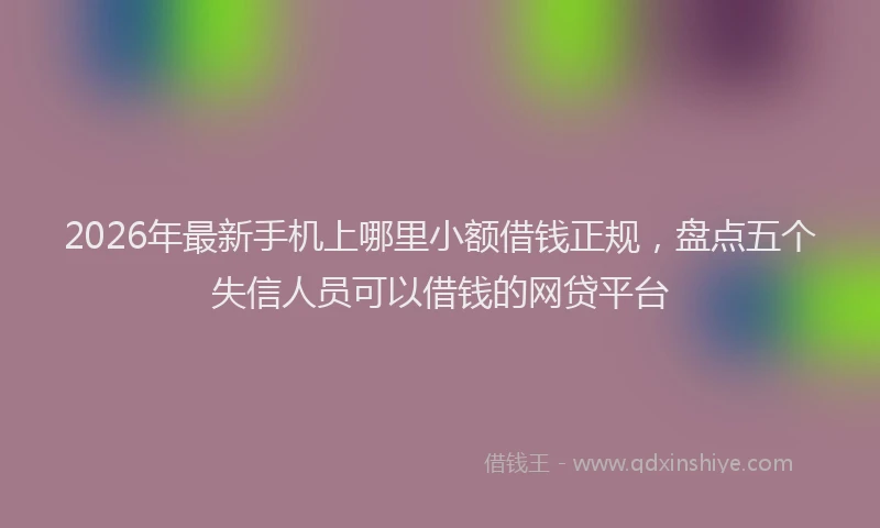 2026年最新手机上哪里小额借钱正规，盘点五个失信人员可以借钱的网贷平台