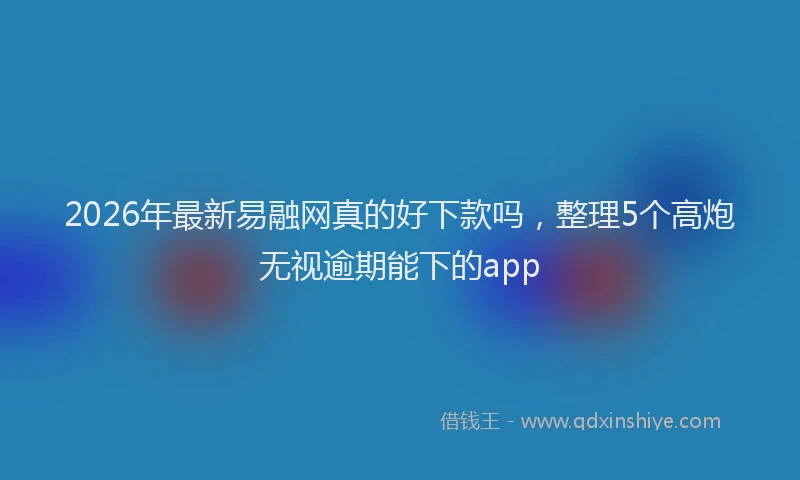 2026年最新易融网真的好下款吗，整理5个高炮无视逾期能下的app