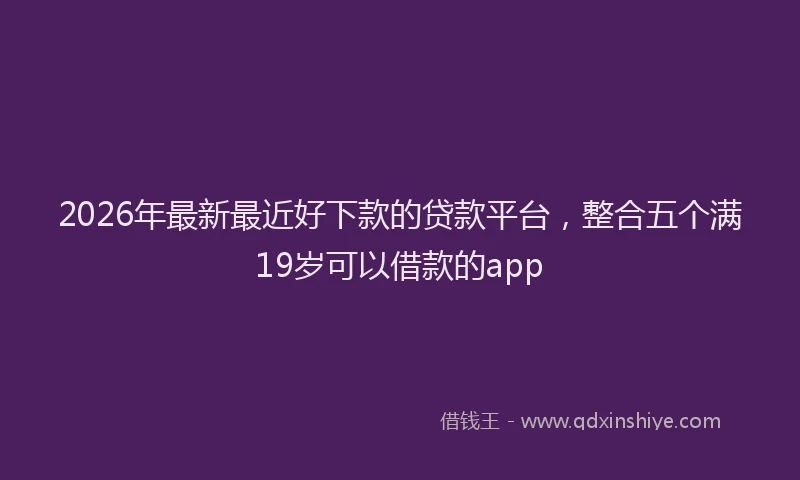 2026年最新最近好下款的贷款平台，整合五个满19岁可以借款的app
