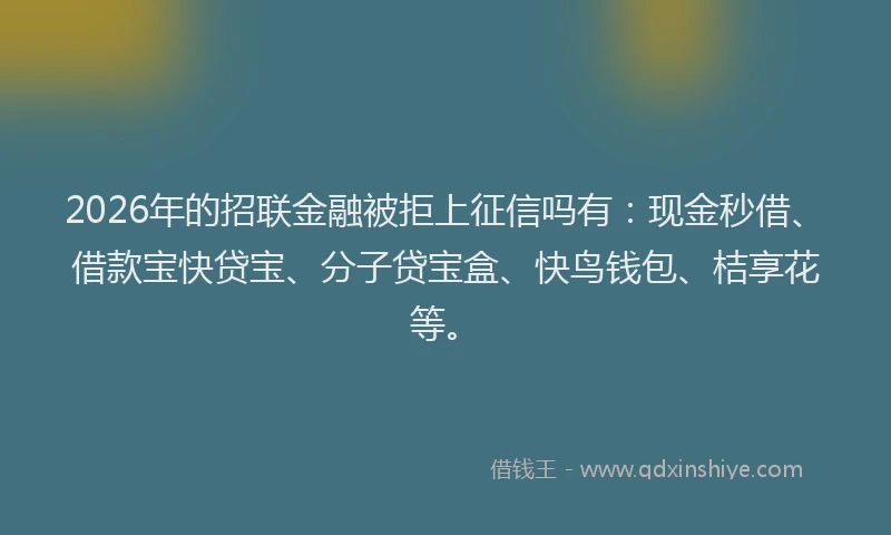 2026年的招联金融被拒上征信吗有：现金秒借、借款宝快贷宝、分子贷宝盒、快鸟钱包、桔享花等。