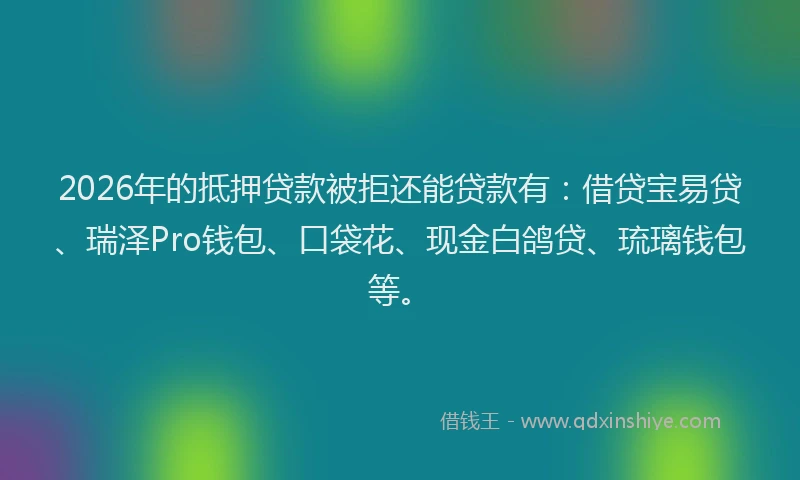 2026年的抵押贷款被拒还能贷款有：借贷宝易贷、瑞泽Pro钱包、口袋花、现金白鸽贷、琉璃钱包等。