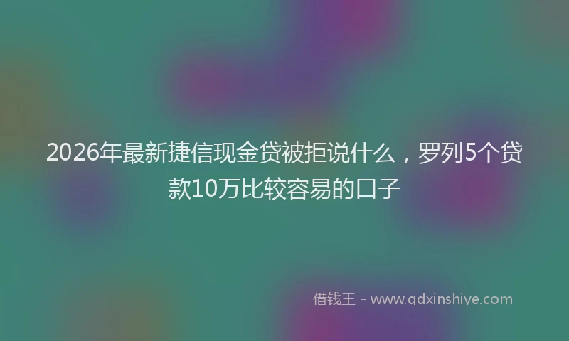 2026年最新捷信现金贷被拒说什么，罗列5个贷款10万比较容易的口子