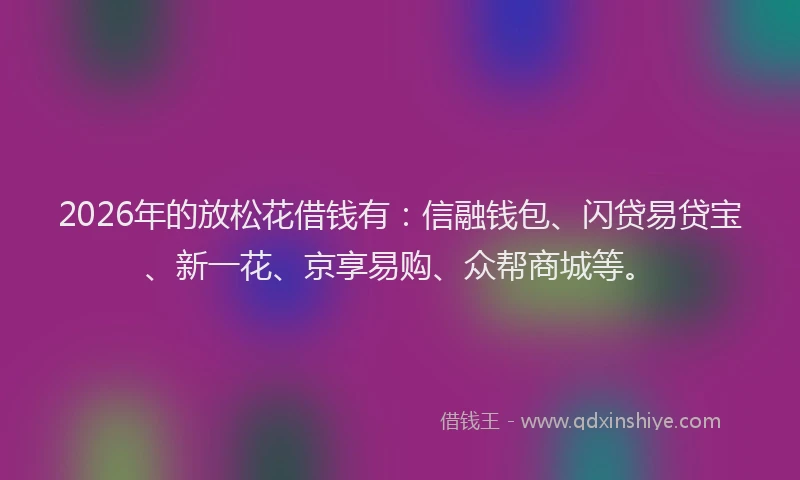 2026年的放松花借钱有：信融钱包、闪贷易贷宝、新一花、京享易购、众帮商城等。