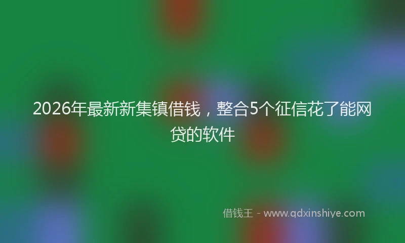 2026年最新新集镇借钱，整合5个征信花了能网贷的软件