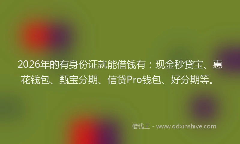2026年的有身份证就能借钱有：现金秒贷宝、惠花钱包、甄宝分期、信贷Pro钱包、好分期等。