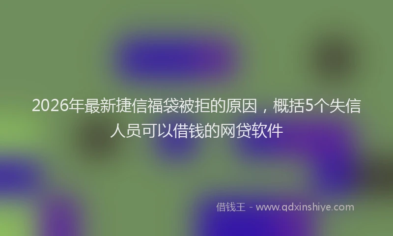 2026年最新捷信福袋被拒的原因，概括5个失信人员可以借钱的网贷软件