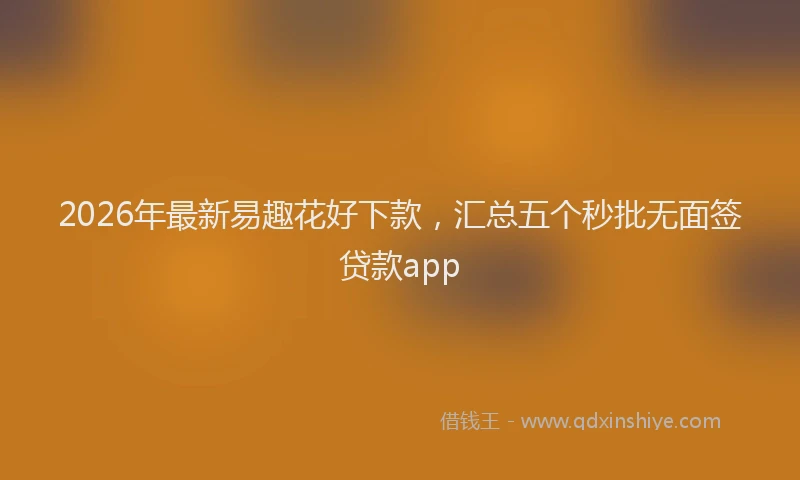 2026年最新易趣花好下款，汇总五个秒批无面签贷款app