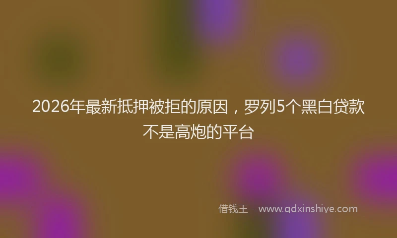 2026年最新抵押被拒的原因，罗列5个黑白贷款不是高炮的平台