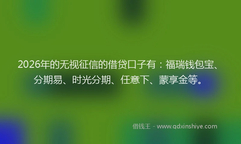 2026年的无视征信的借贷口子有：福瑞钱包宝、分期易、时光分期、任意下、蒙享金等。