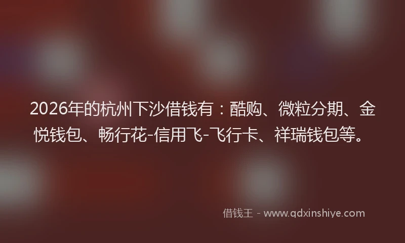 2026年的杭州下沙借钱有：酷购、微粒分期、金悦钱包、畅行花-信用飞-飞行卡、祥瑞钱包等。