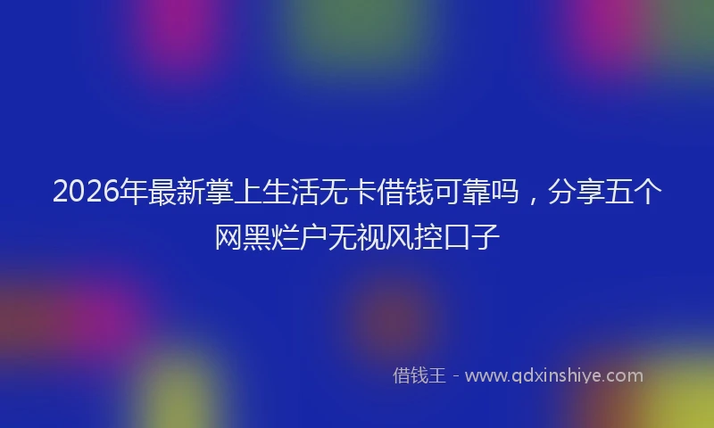 2026年最新掌上生活无卡借钱可靠吗，分享五个网黑烂户无视风控口子
