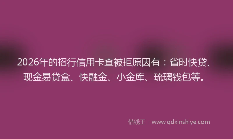 2026年的招行信用卡查被拒原因有：省时快贷、现金易贷盒、快融金、小金库、琉璃钱包等。