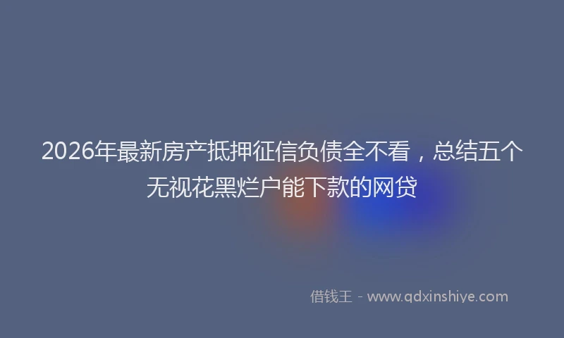 2026年最新房产抵押征信负债全不看，总结五个无视花黑烂户能下款的网贷