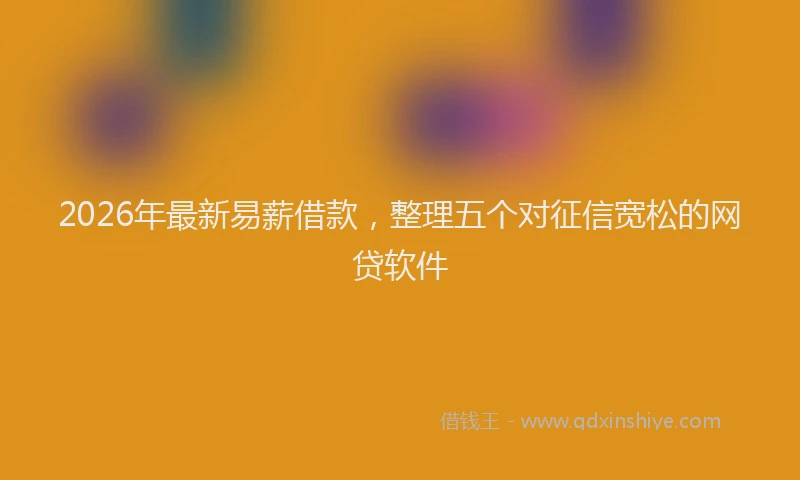 2026年最新易薪借款，整理五个对征信宽松的网贷软件