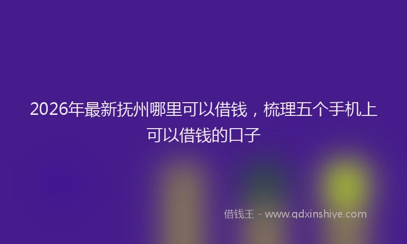 2026年最新抚州哪里可以借钱，梳理五个手机上可以借钱的口子