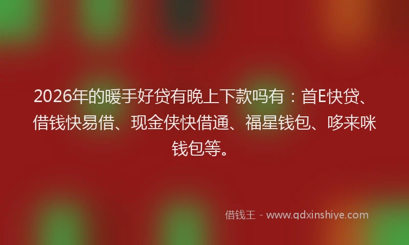 2026年的暖手好贷有晚上下款吗有：首E快贷、借钱快易借、现金侠快借通、福星钱包、哆来咪钱包等。