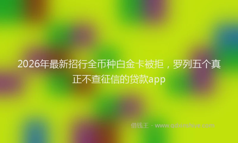 2026年最新招行全币种白金卡被拒，罗列五个真正不查征信的贷款app