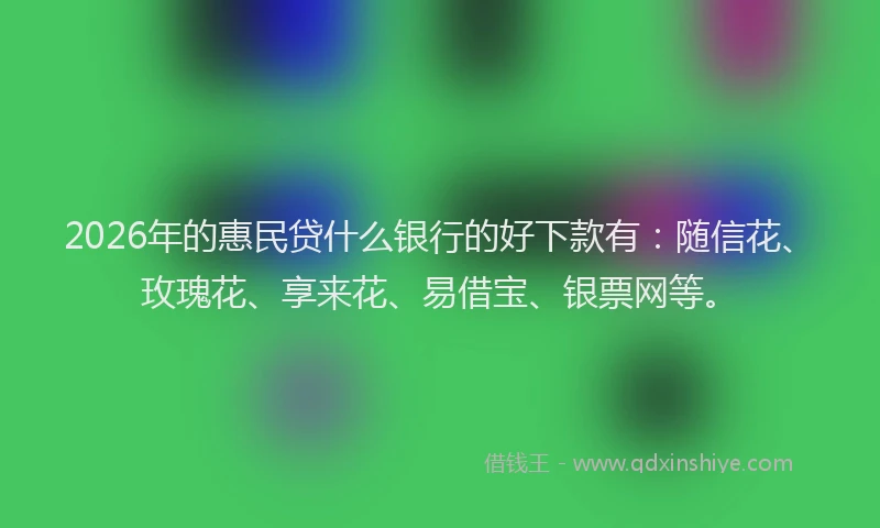 2026年的惠民贷什么银行的好下款有：随信花、玫瑰花、享来花、易借宝、银票网等。