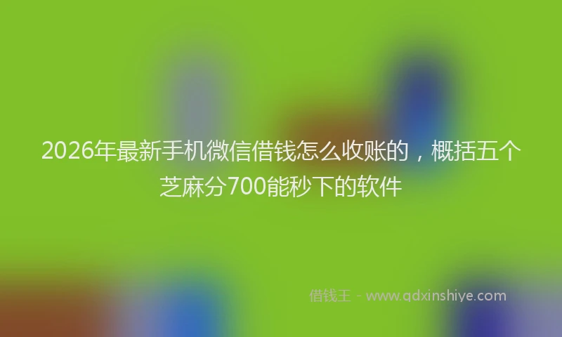 2026年最新手机微信借钱怎么收账的，概括五个芝麻分700能秒下的软件