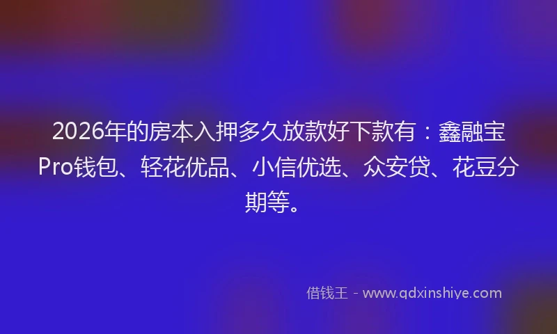 2026年的房本入押多久放款好下款有：鑫融宝Pro钱包、轻花优品、小信优选、众安贷、花豆分期等。