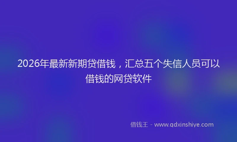 2026年最新新期贷借钱，汇总五个失信人员可以借钱的网贷软件