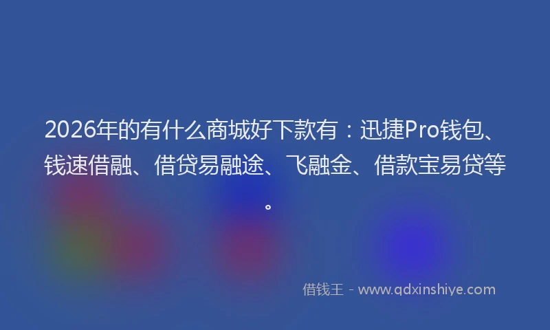 2026年的有什么商城好下款有：迅捷Pro钱包、钱速借融、借贷易融途、飞融金、借款宝易贷等。