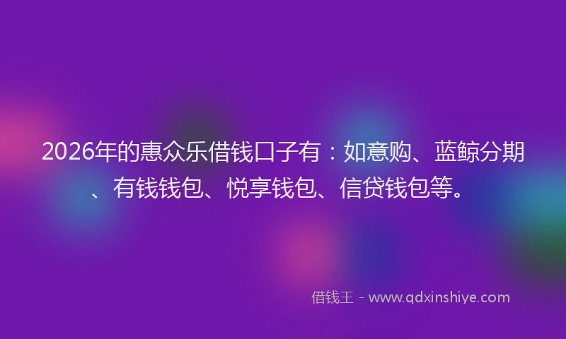 2026年的惠众乐借钱口子有：如意购、蓝鲸分期、有钱钱包、悦享钱包、信贷钱包等。