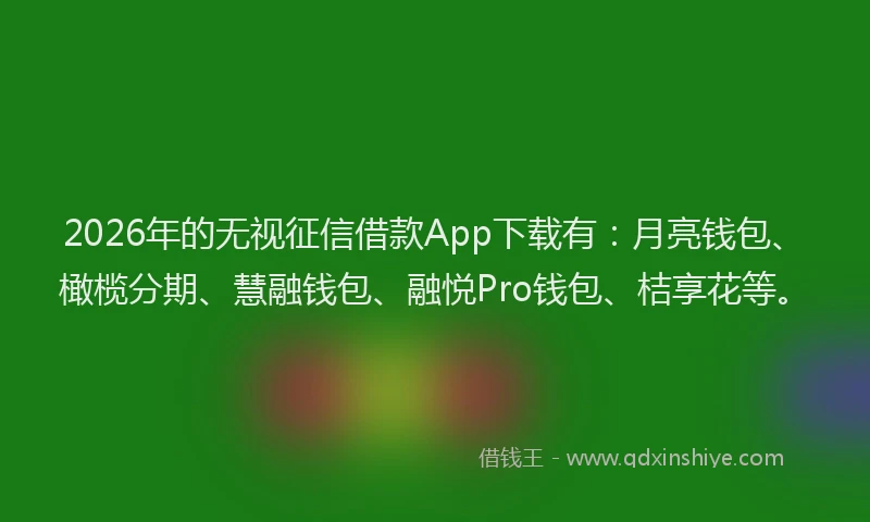 2026年的无视征信借款App下载有：月亮钱包、橄榄分期、慧融钱包、融悦Pro钱包、桔享花等。
