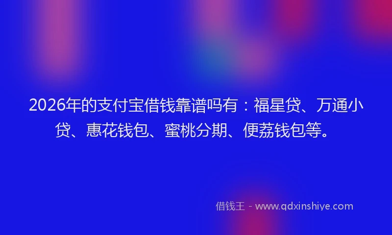 2026年的支付宝借钱靠谱吗有：福星贷、万通小贷、惠花钱包、蜜桃分期、便荔钱包等。