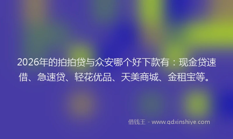 2026年的拍拍贷与众安哪个好下款有：现金贷速借、急速贷、轻花优品、天美商城、金租宝等。