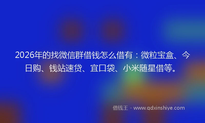 2026年的找微信群借钱怎么借有：微粒宝盒、今日购、钱站速贷、宜口袋、小米随星借等。