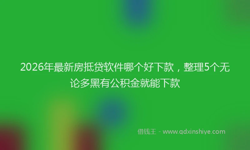 2026年最新房抵贷软件哪个好下款，整理5个无论多黑有公积金就能下款