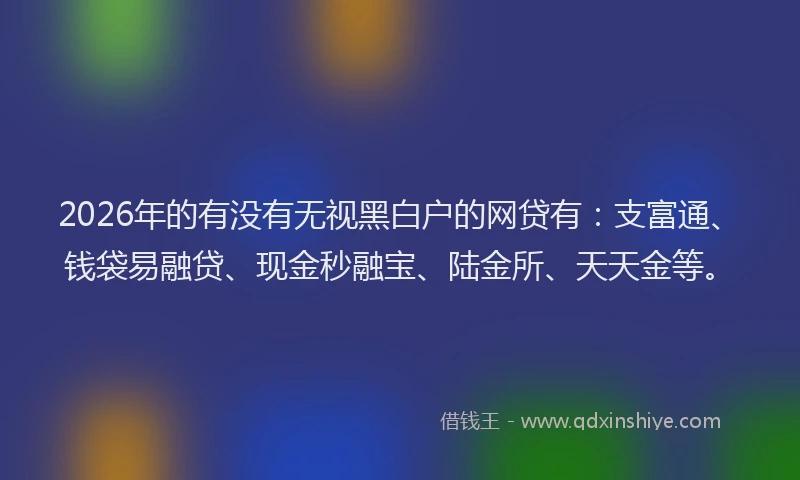 2026年的有没有无视黑白户的网贷有：支富通、钱袋易融贷、现金秒融宝、陆金所、天天金等。