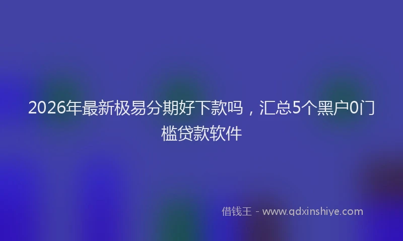 2026年最新极易分期好下款吗，汇总5个黑户0门槛贷款软件
