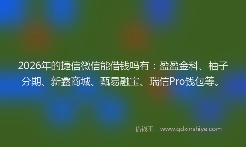 2026年的捷信微信能借钱吗有：盈盈金科、柚子分期、新鑫商城、甄易融宝、瑞信Pro钱包等。