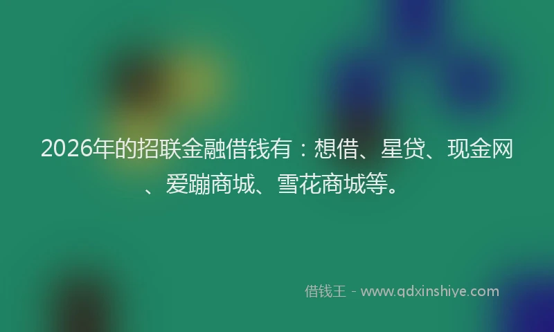2026年的招联金融借钱有：想借、星贷、现金网、爱蹦商城、雪花商城等。