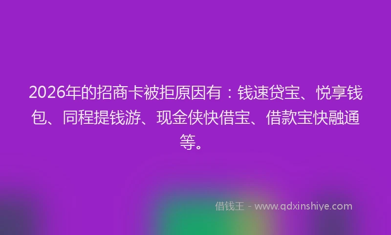 2026年的招商卡被拒原因有：钱速贷宝、悦享钱包、同程提钱游、现金侠快借宝、借款宝快融通等。
