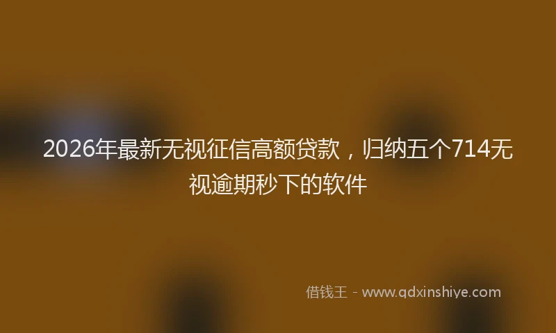 2026年最新无视征信高额贷款，归纳五个714无视逾期秒下的软件