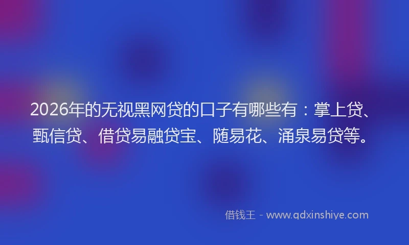 2026年的无视黑网贷的口子有哪些有：掌上贷、甄信贷、借贷易融贷宝、随易花、涌泉易贷等。