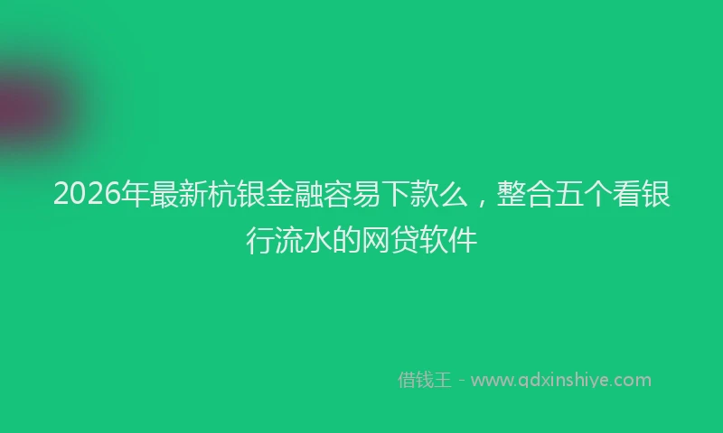 2026年最新杭银金融容易下款么，整合五个看银行流水的网贷软件