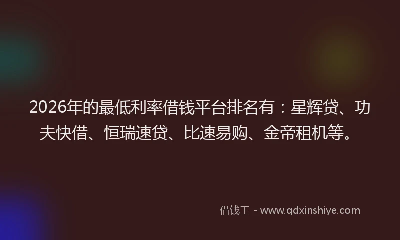 2026年的最低利率借钱平台排名有：星辉贷、功夫快借、恒瑞速贷、比速易购、金帝租机等。