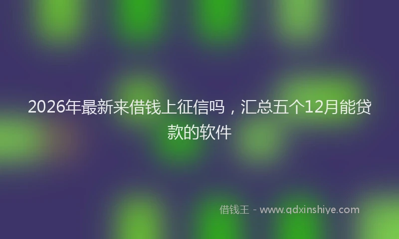 2026年最新来借钱上征信吗，汇总五个12月能贷款的软件