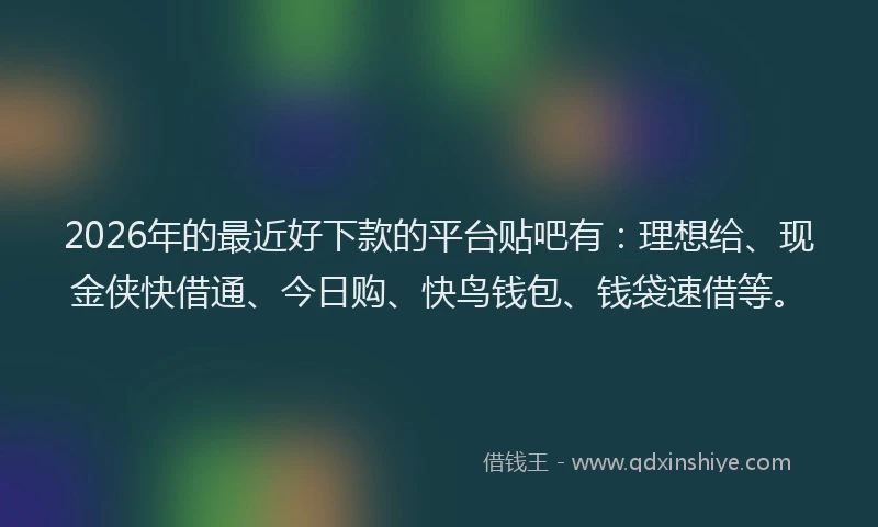 2026年的最近好下款的平台贴吧有：理想给、现金侠快借通、今日购、快鸟钱包、钱袋速借等。