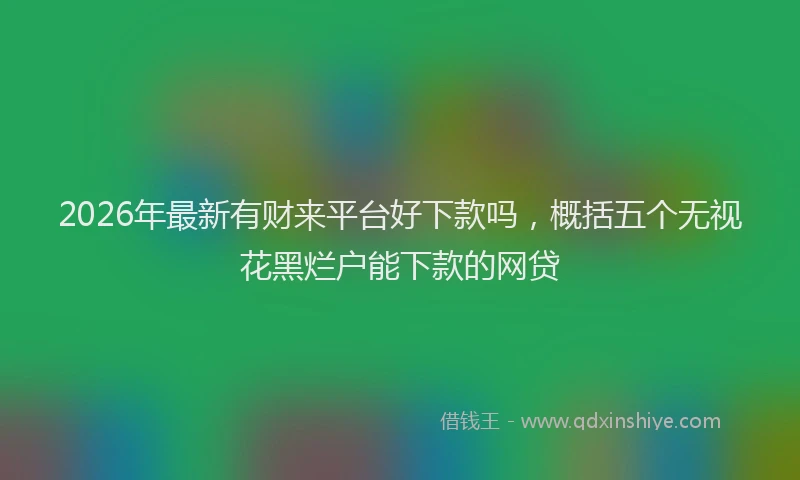 2026年最新有财来平台好下款吗，概括五个无视花黑烂户能下款的网贷